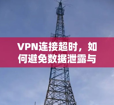 VPN连接超时,如何避免数据泄露与安全风险 VPN连接超时,如何避免数据泄露与安全风险