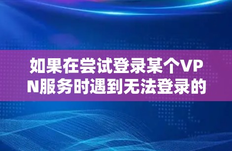 如果在尝试登录某个VPN服务时遇到无法登录的问题，可能是由于多个原因导致的。以下是可能的原因和解决步骤