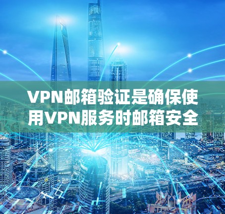 VPN邮箱验证是确保使用VPN服务时邮箱安全的一部分，通常包括以下步骤