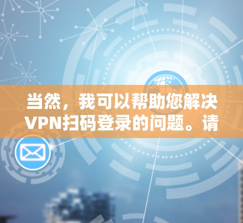 当然，我可以帮助您解决VPN扫码登录的问题。请按照以下步骤操作