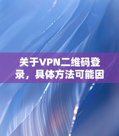 关于VPN二维码登录，具体方法可能因平台而异，但以下是一些通用的步骤或可能的场景