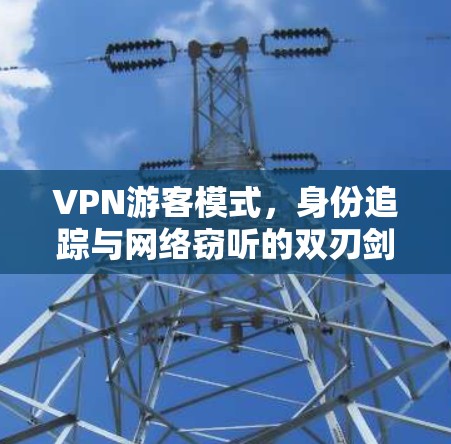 VPN游客模式，身份追踪与网络窃听的双刃剑效应