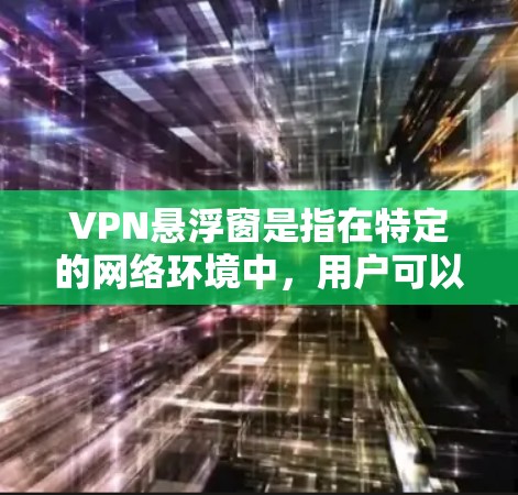 VPN悬浮窗是指在特定的网络环境中，用户可以通过某种方式控制或限制VPN的使用。以下是关于VPN悬浮窗的详细分析