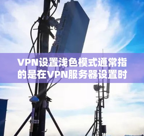 VPN设置浅色模式通常指的是在VPN服务器设置时,服务器的主题或图标风格较为浅薄,以便于查看和使用。以下是几种常见的方法来调整VPN设置的浅色模式 VPN设置浅色模式通常指的是在VPN服务器设置时,服务器的主题或图标风格较为浅薄,以便于查看和使用。以下是几种常见的方法来调整VPN设置的浅色模式