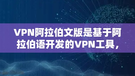 VPN阿拉伯文版是基于阿拉伯语开发的VPN工具，用于在阿拉伯语环境中进行加密传输和通信。以下是对该主题的详细分析和总结