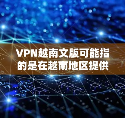 VPN越南文版可能指的是在越南地区提供VPN服务的软件或应用程序。由于越南是一个多民族、多语言国家，网络环境复杂，存在多种语言和文化背景。以下是一些可能的VPN越南文版服务推荐，供您参考