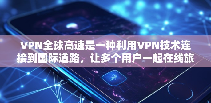 VPN全球高速是一种利用VPN技术连接到国际道路，让多个用户一起在线旅行的应用。以下是关于该应用的详细总结