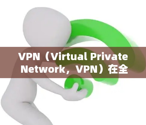 VPN（Virtual Private Network，VPN）在全球范围内的稳定性和普及度是一个持续的发展过程。以下是对 VPN 在全球稳定情况的分析