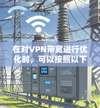 在对VPN带宽进行优化时,可以按照以下步骤进行操作,确保带宽分配的高效和稳定 在对VPN带宽进行优化时,可以按照以下步骤进行操作,确保带宽分配的高效和稳定