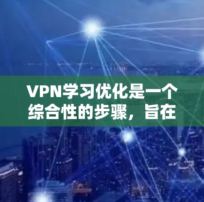 VPN学习优化是一个综合性的步骤，旨在通过选择合适的VPN服务和配置设备来保护学习环境和避免网络攻击。以下是一个详细的优化指南，分步骤说明如何进行VPN学习优化