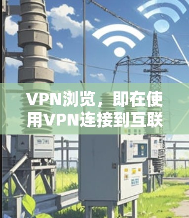 VPN浏览，即在使用VPN连接到互联网并访问外部网站时的浏览过程。优化VPN浏览可以提升用户体验，减少延迟，提高连接速度。以下是一些优化VPN浏览的方法