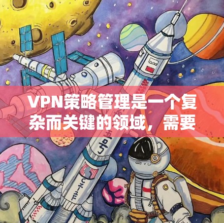 VPN策略管理是一个复杂而关键的领域，需要综合考虑技术、法律、用户隐私和安全威胁等多方面因素。以下是针对VPN策略管理的一系列关键信息
