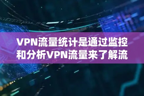 VPN流量统计是通过监控和分析VPN流量来了解流量使用情况、分布和变化趋势的过程。以下是关于VPN流量统计的详细分析和步骤