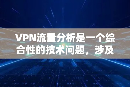 VPN流量分析是一个综合性的技术问题，涉及多个方面，以下是详细的总结和建议