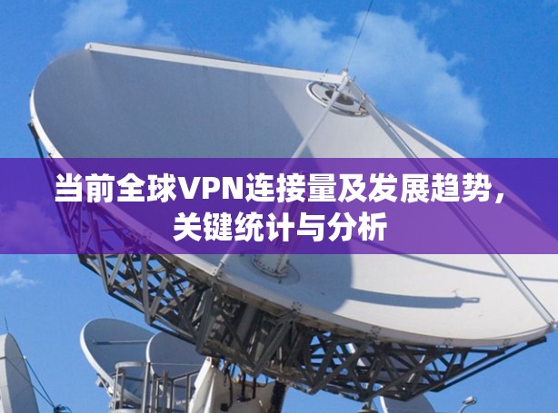 当前全球VPN连接量及发展趋势,关键统计与分析 当前全球VPN连接量及发展趋势,关键统计与分析