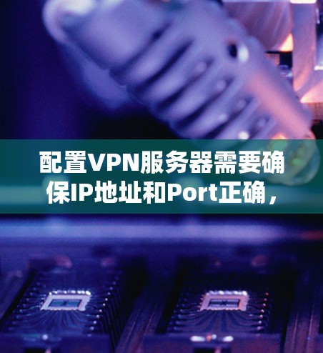 配置VPN服务器需要确保IP地址和Port正确，且服务器能够正常登录和访问网站。以下是详细的步骤指南