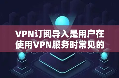 VPN订阅导入是用户在使用VPN服务时常见的一部分步骤，具体流程可能因服务提供商而异。以下是一般性的指导，您可以根据自己的服务提供商进行调整