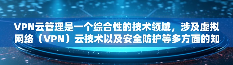 VPN云管理是一个综合性的技术领域，涉及虚拟网络（VPN）云技术以及安全防护等多方面的知识。以下是对VPN云管理的详细总结和逐步解释