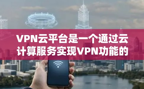 VPN云平台是一个通过云计算服务实现VPN功能的网络平台，旨在提供安全、可靠和灵活的网络连接。以下是对该主题的详细总结