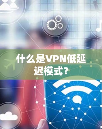 什么是VPN低延迟模式？