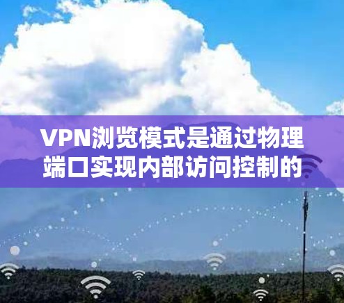 VPN浏览模式是通过物理端口实现内部访问控制的网络技术，具有灵活性、高安全性和适应性。以下是关于VPN浏览模式的详细分析