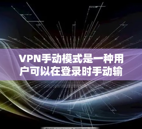 VPN手动模式是一种用户可以在登录时手动输入密码或会员信息的方式，与自动连接模式不同。以下是对手动模式的详细分析