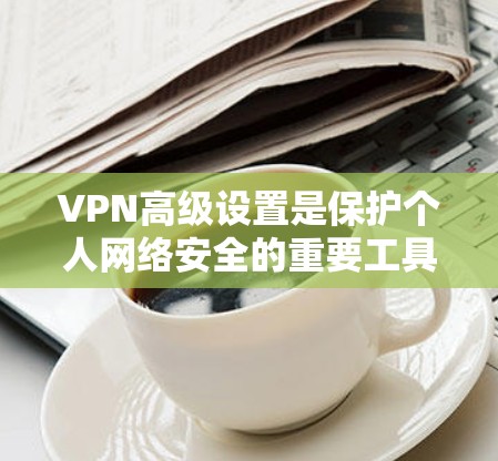 VPN高级设置是保护个人网络安全的重要工具,涉及防火墙、访问控制、安全协议、防火墙过滤、加密设置、多链路配置和安全设置等多个方面。以下是一步步的指南,帮助您更好地管理这些设置 VPN高级设置是保护个人网络安全的重要工具,涉及防火墙、访问控制、安全协议、防火墙过滤、加密设置、多链路配置和安全设置等多个方面。以下是一步步的指南,帮助您更好地管理这些设置