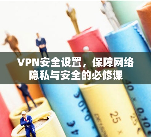 VPN安全设置，保障网络隐私与安全的必修课