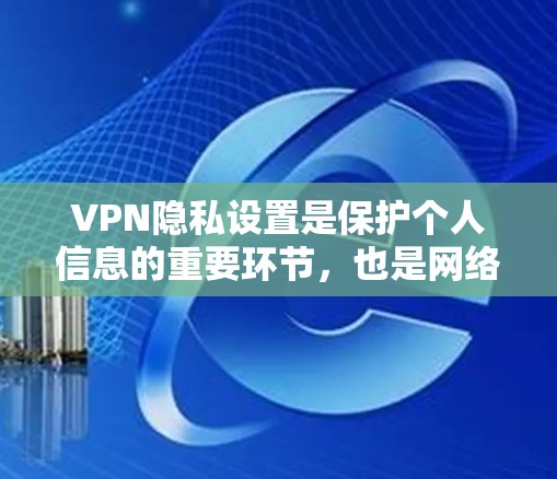 VPN隐私设置是保护个人信息的重要环节，也是网络使用的一部分。以下是关于VPN隐私设置的详细指南