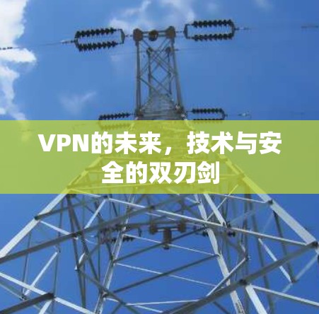 VPN的未来,技术与安全的双刃剑 VPN的未来,技术与安全的双刃剑