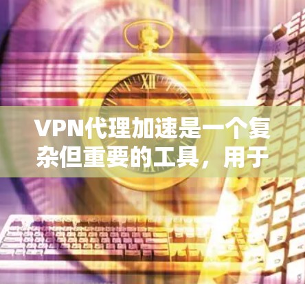 VPN代理加速是一个复杂但重要的工具，用于提升VPN连接的可靠性和安全性。以下是关于VPN代理加速的详细总结和步骤指南