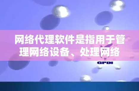 网络代理软件是指用于管理网络设备、处理网络请求、监控网络性能、处理网络故障等的软件。它们通常用于服务器、路由器、交换机等网络设备的管理中，尤其在生产环境中非常常见
