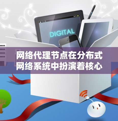 网络代理节点在分布式网络系统中扮演着核心角色，负责处理网络请求、配置和管理。以下是对网络代理节点的详细总结
