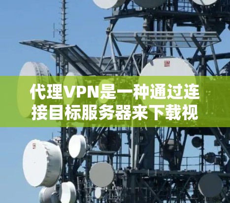 代理VPN是一种通过连接目标服务器来下载视频的VPN服务，通常用于管理大量视频内容。以下是关于代理VPN的详细信息