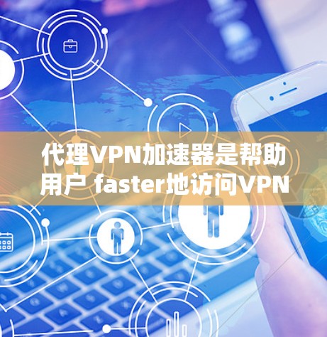 代理VPN加速器是帮助用户 faster地访问VPN服务的一种方式，通常通过将多条VPN连接到同一个服务器，从而提高速度和稳定性。以下是几个常见的代理VPN加速器推荐