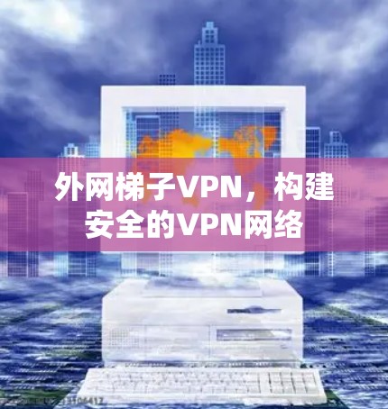 外网梯子VPN，构建安全的VPN网络