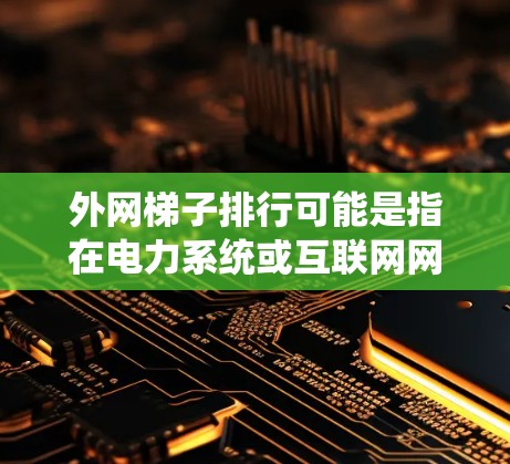 外网梯子排行可能是指在电力系统或互联网网络中对梯子（连接点或节点）进行排序或评估的一种方法。具体含义可能因上下文而异，但通常涉及以下几个方面