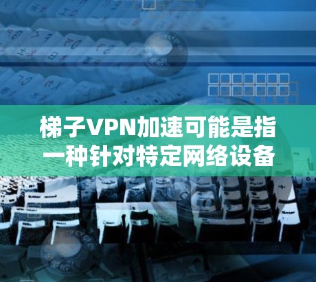 梯子VPN加速可能是指一种针对特定网络设备（如MacBook Pro）的VPN加速服务，尤其适用于那些希望在特定硬件上运行VPN服务的用户。以下是关于梯子VPN加速的详细信息