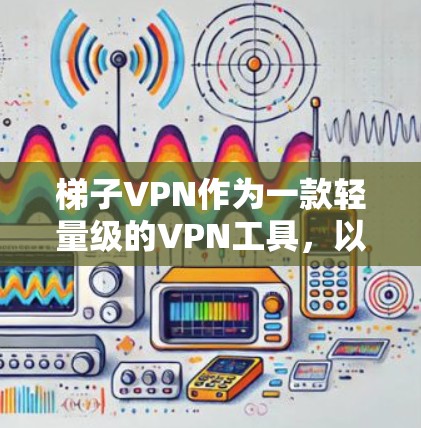 梯子VPN作为一款轻量级的VPN工具，以其简洁的用户界面和低价格吸引了大量用户。以下是关于梯子VPN测评的详细分析