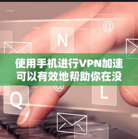 使用手机进行VPN加速可以有效地帮助你在没有网络的情况下获取所需信息。以下是对使用手机VPN加速的详细介绍 使用手机进行VPN加速可以有效地帮助你在没有网络的情况下获取所需信息。以下是对使用手机VPN加速的详细介绍