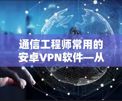 通信工程师常用的安卓VPN软件—从构建连接到保障安全