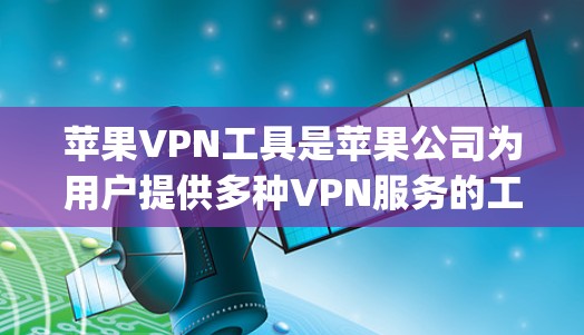 苹果VPN工具是苹果公司为用户提供多种VPN服务的工具，主要功能包括视频内容、产品体验以及支付Apple Products App中的产品。以下是苹果VPN工具的详细介绍