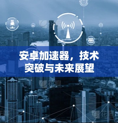 安卓加速器，技术突破与未来展望