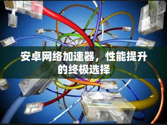 安卓网络加速器，性能提升的终极选择