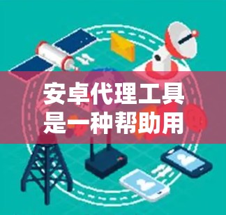 安卓代理工具是一种帮助用户下载到特定应用的软件，通常通过网络连接来实现。它们有几个主要功能和考虑因素