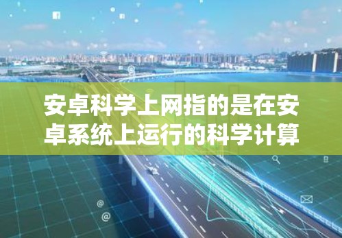 安卓科学上网指的是在安卓系统上运行的科学计算工具和应用，旨在帮助用户进行数学计算、数据分析、图形化建模等任务。以下是对安卓科学上网的详细分析