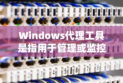 Windows代理工具是指用于管理或监控 Windows 系统的代理软件或服务。以下是一些常见的 Windows代理工具及其功能