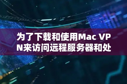 为了下载和使用Mac VPN来访问远程服务器和处理本地数据，以下是一个详细的步骤指南