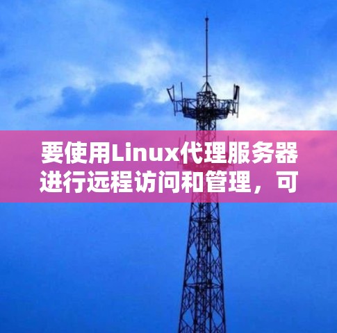 要使用Linux代理服务器进行远程访问和管理,可以按照以下步骤进行 要使用Linux代理服务器进行远程访问和管理,可以按照以下步骤进行