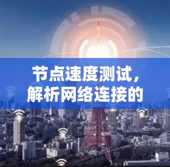 节点速度测试，解析网络连接的性能指标
